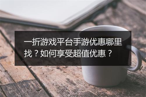 一折游戏平台手游优惠哪里找?如何享受超值优惠?