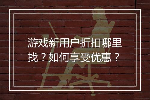 游戏新用户折扣哪里找?如何享受优惠?