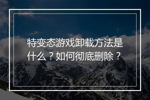 特变态游戏卸载方法是什么?如何彻底删除?