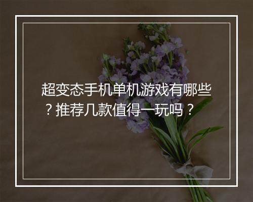 超变态手机单机游戏有哪些?推荐几款值得一玩吗?