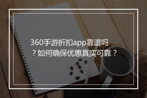 360手游折扣app靠谱吗?如何确保优惠真实可靠?