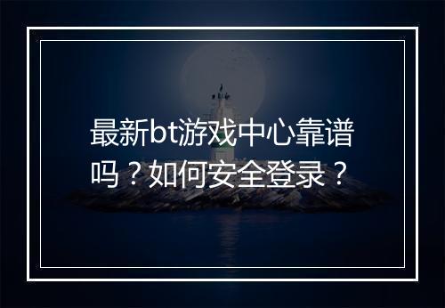 最新bt游戏中心靠谱吗?如何安全登录?