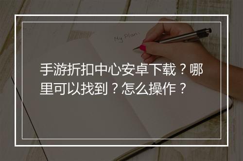 手游折扣中心安卓下载?哪里可以找到?怎么操作?