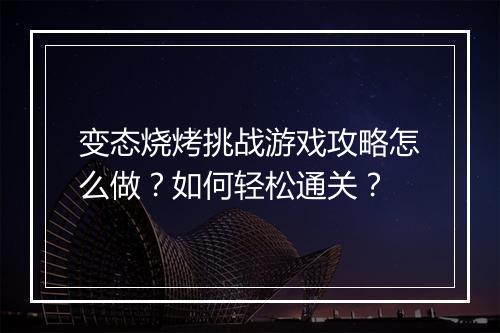 变态烧烤挑战游戏攻略怎么做？如何轻松通关？