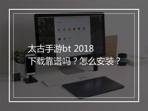太古手游bt 2018下载靠谱吗?怎么安装?