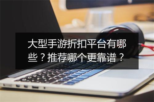 大型手游折扣平台有哪些？推荐哪个更靠谱？