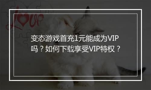 变态游戏首充1元能成为VIP吗？如何下载享受VIP特权？