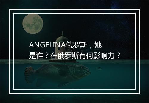 ANGELINA俄罗斯，她是谁？在俄罗斯有何影响力？