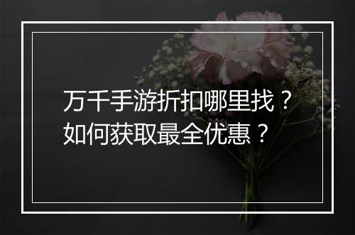万千手游折扣哪里找?如何获取最全优惠?
