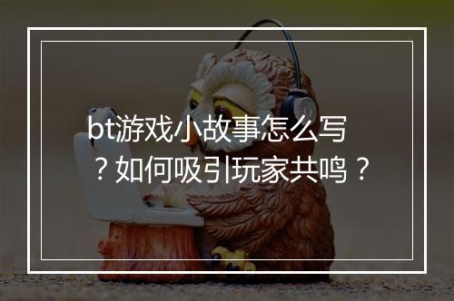 bt游戏小故事怎么写?如何吸引玩家共鸣?