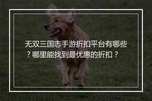 无双三国志手游折扣平台有哪些？哪里能找到最优惠的折扣？