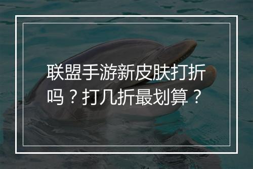 联盟手游新皮肤打折吗?打几折最划算?