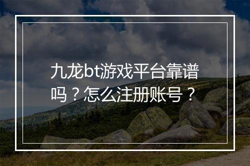 九龙bt游戏平台靠谱吗?怎么注册账号?