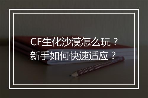 CF生化沙漠怎么玩?新手如何快速适应?