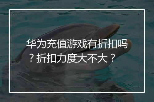 华为充值游戏有折扣吗?折扣力度大不大?