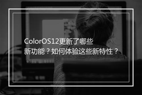 ColorOS12更新了哪些新功能?如何体验这些新特性?