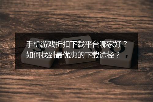 手机游戏折扣下载平台哪家好?如何找到最优惠的下载途径?