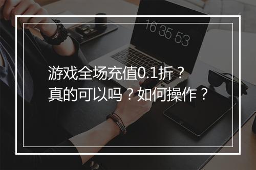 游戏全场充值0.1折?真的可以吗?如何操作?