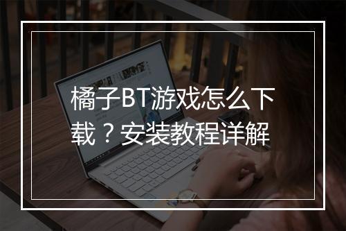 橘子BT游戏怎么下载？安装教程详解