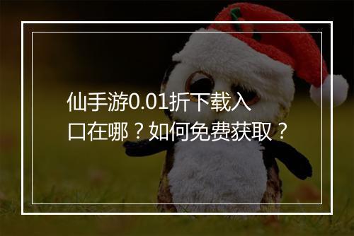 仙手游0.01折下载入口在哪？如何免费获取？