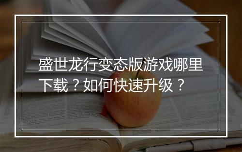 盛世龙行变态版游戏哪里下载?如何快速升级?