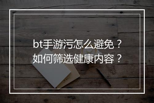 bt手游污怎么避免?如何筛选健康内容?