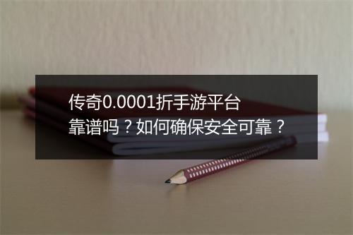 传奇0.0001折手游平台靠谱吗？如何确保安全可靠？