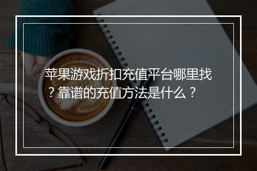 苹果游戏折扣充值平台哪里找?靠谱的充值方法是什么?
