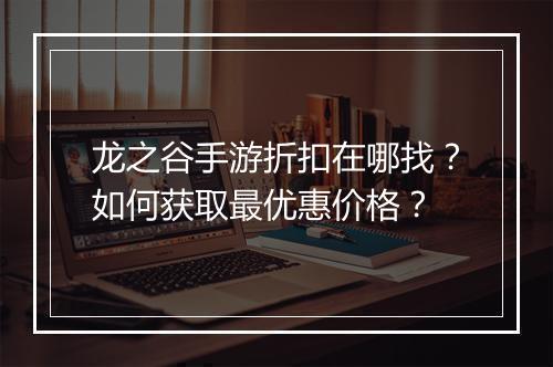 龙之谷手游折扣在哪找?如何获取最优惠价格?