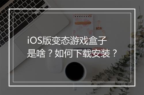 iOS版变态游戏盒子是啥?如何下载安装?
