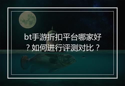 bt手游折扣平台哪家好？如何进行评测对比？