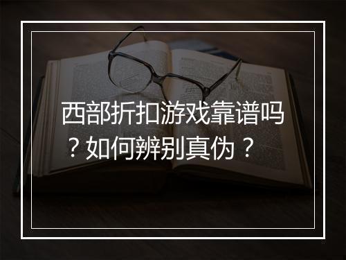 西部折扣游戏靠谱吗?如何辨别真伪?