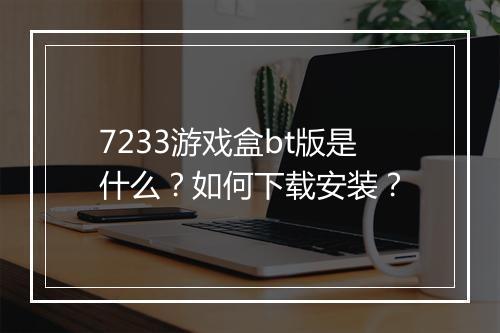 7233游戏盒bt版是什么？如何下载安装？