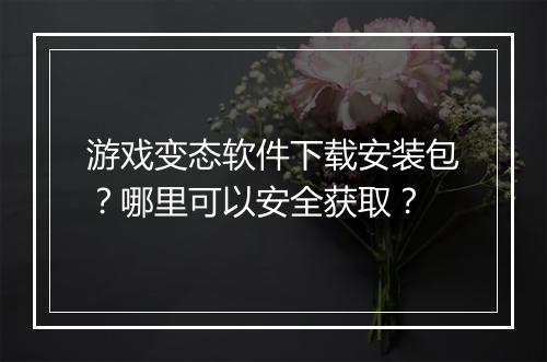 游戏变态软件下载安装包?哪里可以安全获取?