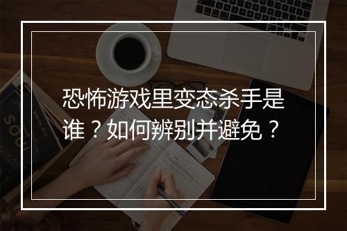 恐怖游戏里变态杀手是谁?如何辨别并避免?