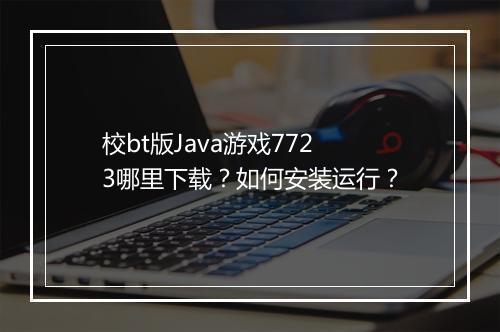 校bt版Java游戏7723哪里下载?如何安装运行?