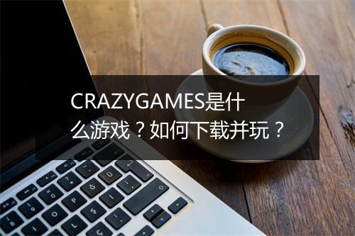 CRAZYGAMES是什么游戏?如何下载并玩?