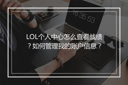 LOL个人中心怎么查看战绩?如何管理我的账户信息?