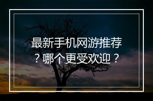 最新手机网游推荐?哪个更受欢迎?