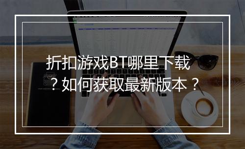 折扣游戏BT哪里下载?如何获取最新版本?