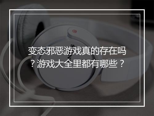 变态邪恶游戏真的存在吗?游戏大全里都有哪些?