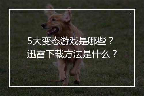 5大变态游戏是哪些?迅雷下载方法是什么?