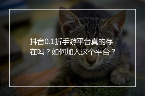 抖音0.1折手游平台真的存在吗?如何加入这个平台?