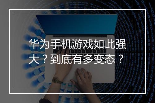 华为手机游戏如此强大？到底有多变态？