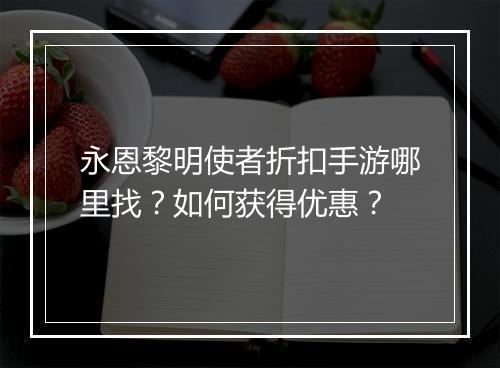 永恩黎明使者折扣手游哪里找?如何获得优惠?