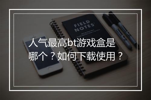 人气最高bt游戏盒是哪个？如何下载使用？