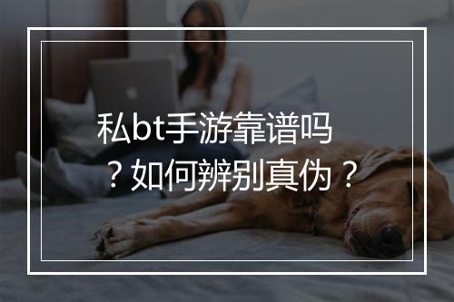 私bt手游靠谱吗?如何辨别真伪?