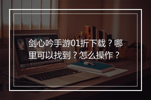 剑心吟手游01折下载?哪里可以找到?怎么操作?