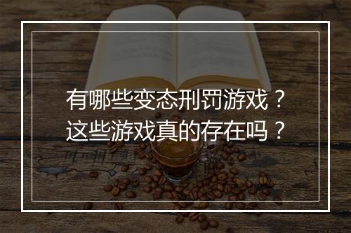 有哪些变态刑罚游戏？这些游戏真的存在吗？