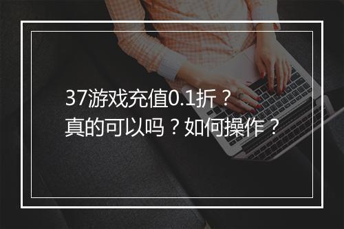 37游戏充值0.1折?真的可以吗?如何操作?